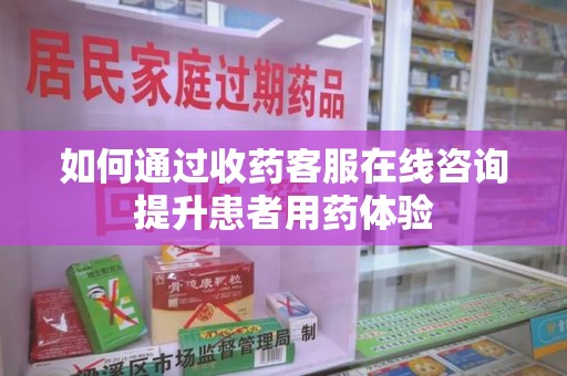烟台如何通过收药客服在线咨询提升患者用药体验