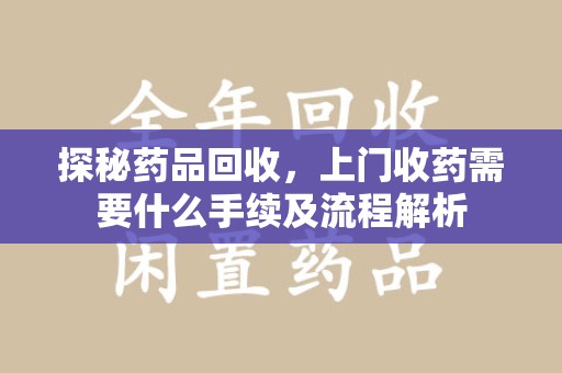 烟台探秘药品回收，上门收药需要什么手续及流程解析