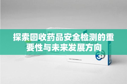 烟台探索回收药品安全检测的重要性与未来发展方向