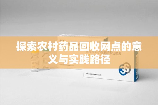烟台探索农村药品回收网点的意义与实践路径