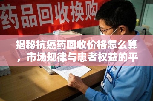 烟台揭秘抗癌药回收价格怎么算，市场规律与患者权益的平衡点