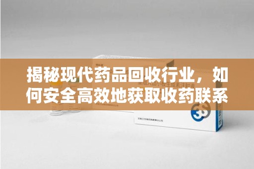 烟台揭秘现代药品回收行业，如何安全高效地获取收药联系方式
