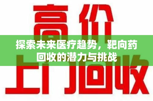 烟台探索未来医疗趋势，靶向药回收的潜力与挑战