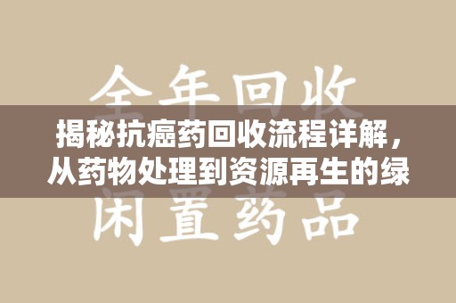 烟台揭秘抗癌药回收流程详解，从药物处理到资源再生的绿色之道