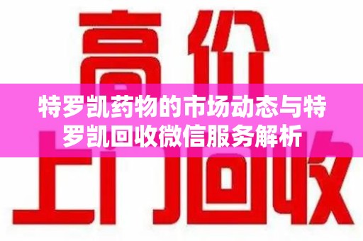 烟台特罗凯药物的市场动态与特罗凯回收微信服务解析