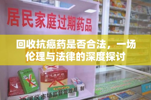 烟台回收抗癌药是否合法，一场伦理与法律的深度探讨
