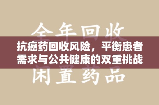 烟台抗癌药回收风险，平衡患者需求与公共健康的双重挑战