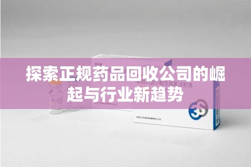 烟台探索正规药品回收公司的崛起与行业新趋势