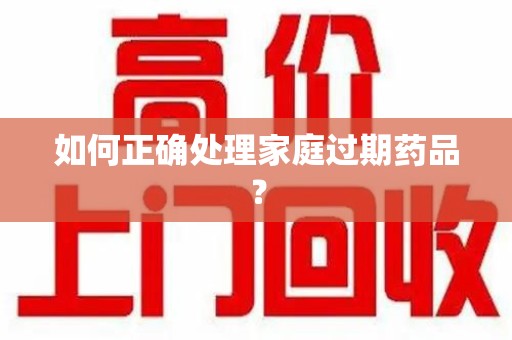 烟台如何正确处理家庭过期药品？