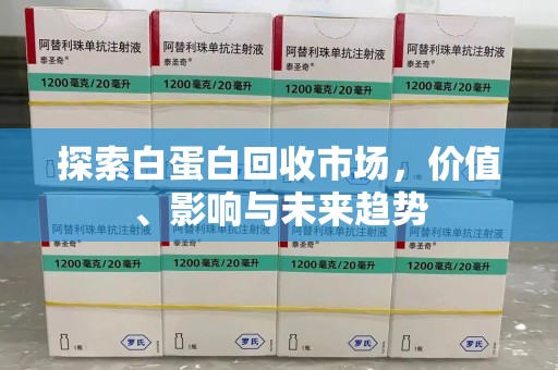 烟台探索白蛋白回收市场，价值、影响与未来趋势