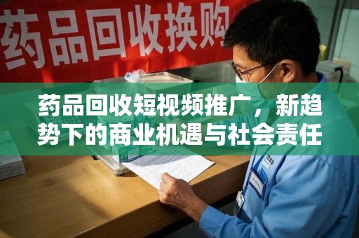 烟台药品回收短视频推广，新趋势下的商业机遇与社会责任