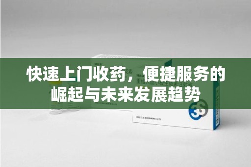 烟台快速上门收药，便捷服务的崛起与未来发展趋势
