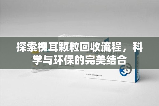 烟台探索槐耳颗粒回收流程，科学与环保的完美结合