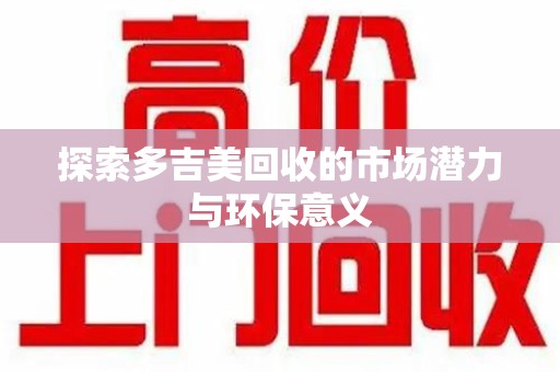 烟台探索多吉美回收的市场潜力与环保意义