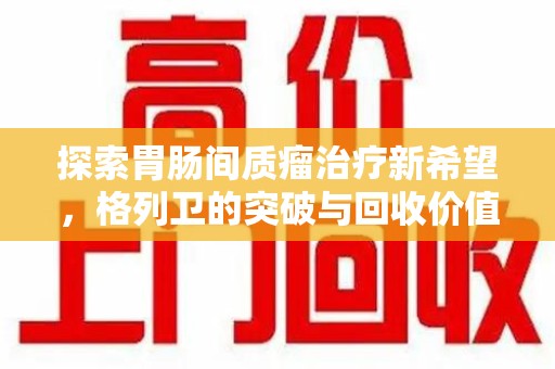 烟台探索胃肠间质瘤治疗新希望，格列卫的突破与回收价值