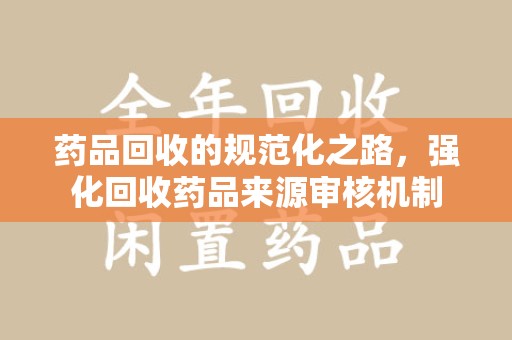 烟台药品回收的规范化之路，强化回收药品来源审核机制