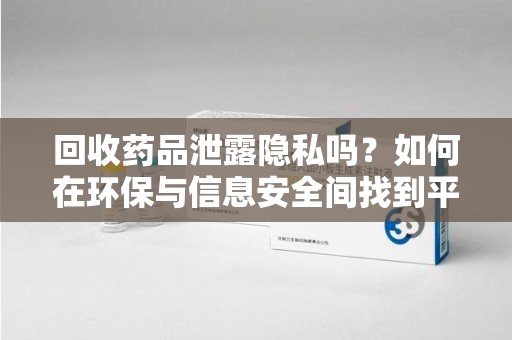 烟台回收药品泄露隐私吗？如何在环保与信息安全间找到平衡