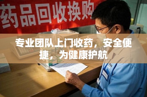 烟台专业团队上门收药，安全便捷，为健康护航