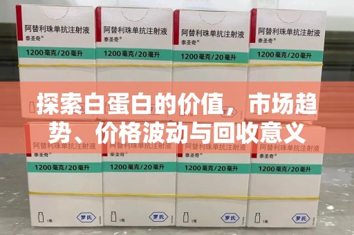烟台探索白蛋白的价值，市场趋势、价格波动与回收意义