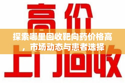 烟台探索哪里回收靶向药价格高，市场动态与患者选择