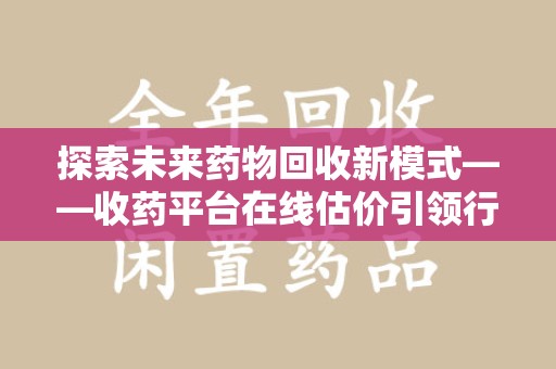 烟台探索未来药物回收新模式——收药平台在线估价引领行业变革