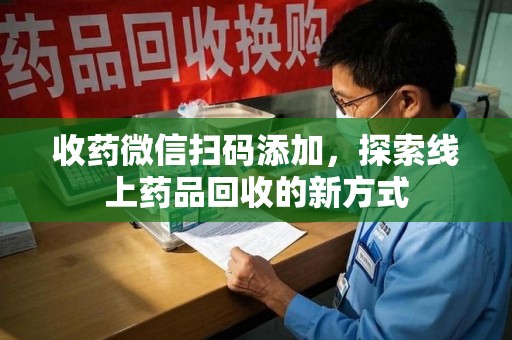 烟台收药微信扫码添加，探索线上药品回收的新方式