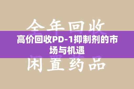 烟台高价回收PD-1抑制剂的市场与机遇
