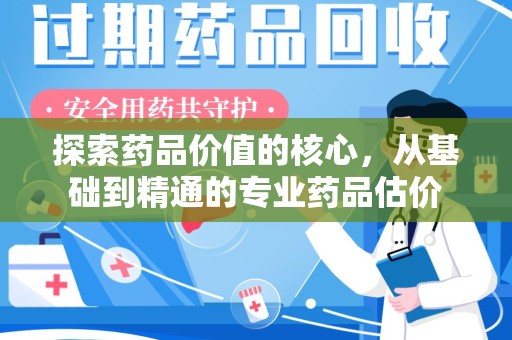 烟台探索药品价值的核心，从基础到精通的专业药品估价
