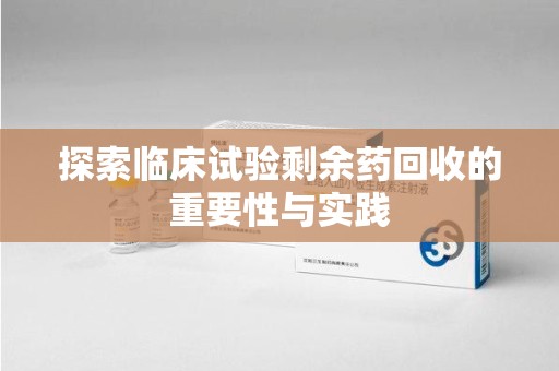 烟台探索临床试验剩余药回收的重要性与实践