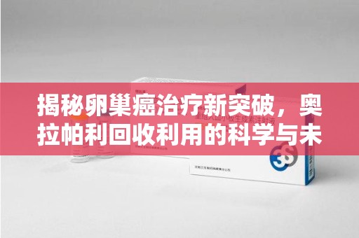 烟台揭秘卵巢癌治疗新突破，奥拉帕利回收利用的科学与未来