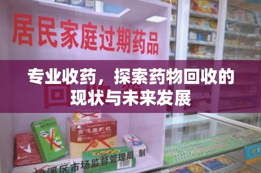 烟台专业收药，探索药物回收的现状与未来发展