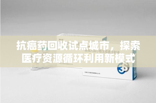 烟台抗癌药回收试点城市，探索医疗资源循环利用新模式