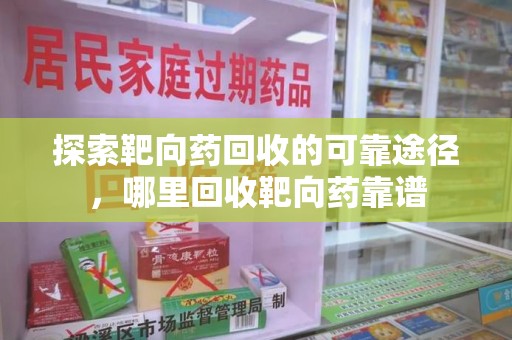 烟台探索靶向药回收的可靠途径，哪里回收靶向药靠谱