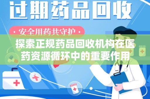 烟台探索正规药品回收机构在医药资源循环中的重要作用