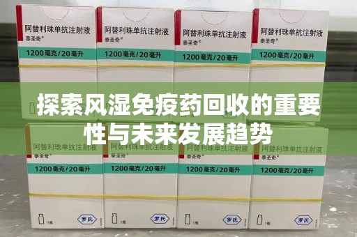 烟台探索风湿免疫药回收的重要性与未来发展趋势