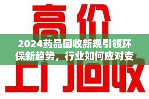 烟台2024药品回收新规引领环保新趋势，行业如何应对变革？