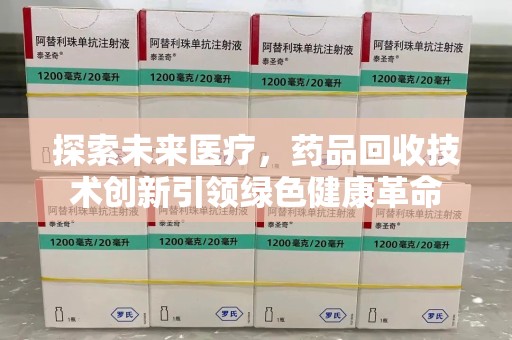 烟台探索未来医疗，药品回收技术创新引领绿色健康革命