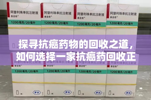 烟台探寻抗癌药物的回收之道，如何选择一家抗癌药回收正规公司？