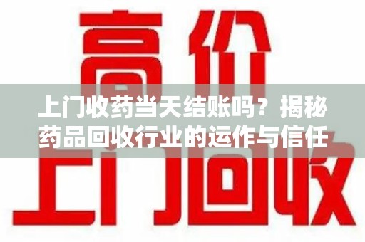 烟台上门收药当天结账吗？揭秘药品回收行业的运作与信任机制