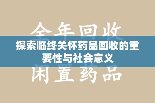 烟台探索临终关怀药品回收的重要性与社会意义