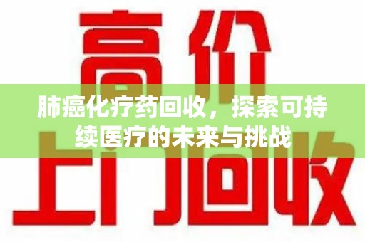 烟台肺癌化疗药回收，探索可持续医疗的未来与挑战