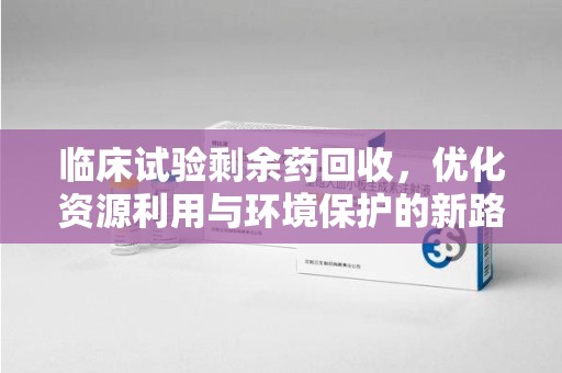烟台临床试验剩余药回收，优化资源利用与环境保护的新路径