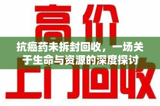 烟台抗癌药未拆封回收，一场关于生命与资源的深度探讨