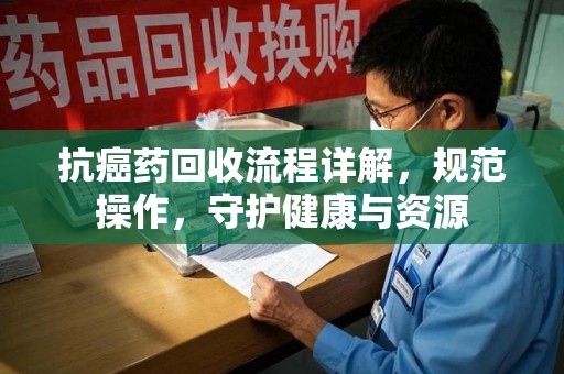 烟台抗癌药回收流程详解，规范操作，守护健康与资源