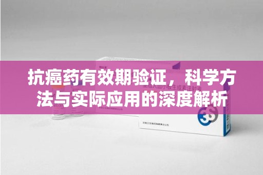 烟台抗癌药有效期验证，科学方法与实际应用的深度解析