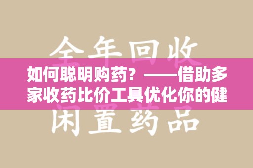 烟台如何聪明购药？——借助多家收药比价工具优化你的健康支出