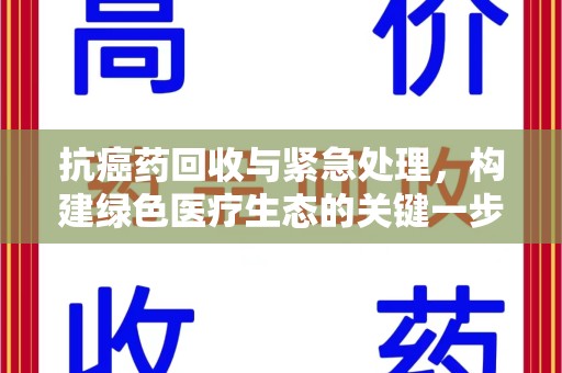 烟台抗癌药回收与紧急处理，构建绿色医疗生态的关键一步