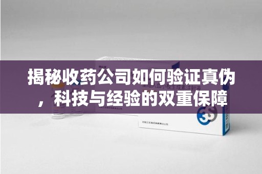 烟台揭秘收药公司如何验证真伪，科技与经验的双重保障