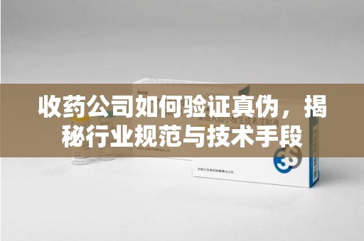 烟台收药公司如何验证真伪，揭秘行业规范与技术手段