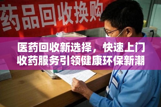 烟台医药回收新选择，快速上门收药服务引领健康环保新潮流